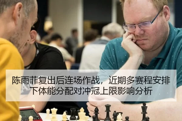 陈雨菲复出后连场作战，近期多赛程安排下体能分配对冲冠上限影响分析